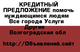 КРЕДИТНЫЙ ПРЕДЛОЖЕНИЕ помочь нуждающимся людям - Все города Услуги » Другие   . Волгоградская обл.